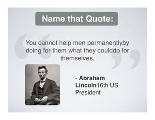 Name that Quote:

You cannot help men permanentlyby
doing for them what they coulddo for
             themselves.


                 - Abraham
                 Lincoln16th US
                 President
 
