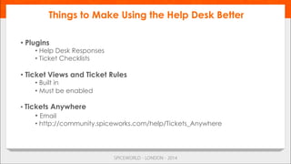 • Plugins
• Help Desk Responses
• Ticket Checklists
• Ticket Views and Ticket Rules
• Built in
• Must be enabled
• Tickets Anywhere
• Email
• http://community.spiceworks.com/help/Tickets_Anywhere
Things to Make Using the Help Desk Better
 