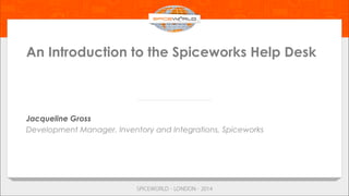 An Introduction to the Spiceworks Help Desk
Jacqueline Gross
Development Manager, Inventory and Integrations, Spiceworks
 