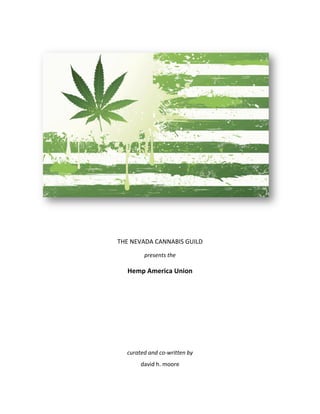  
 
 
 
 
 
THE NEVADA CANNABIS GUILD 
presents the 
Hemp America Union 
 
 
 
 
 
 
 
 
 
curated and co‐written by  
david h. moore 
   
 