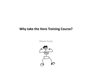 Why take the Hero Training Course?
Shawn Furey
 