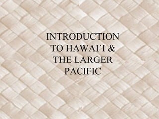 INTRODUCTION
TO HAWAI`I &
THE LARGER
PACIFIC
 