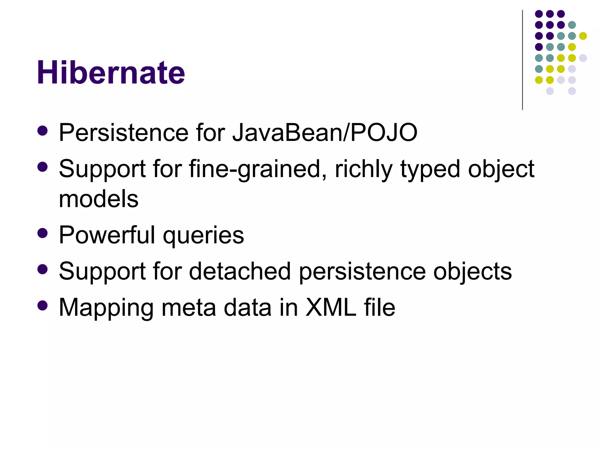 Hibernate Persistence for JavaBean/POJO Support for fine-grained, richly typed object models Powerful queries Support for detached persistence objects Mapping meta data in XML file 
