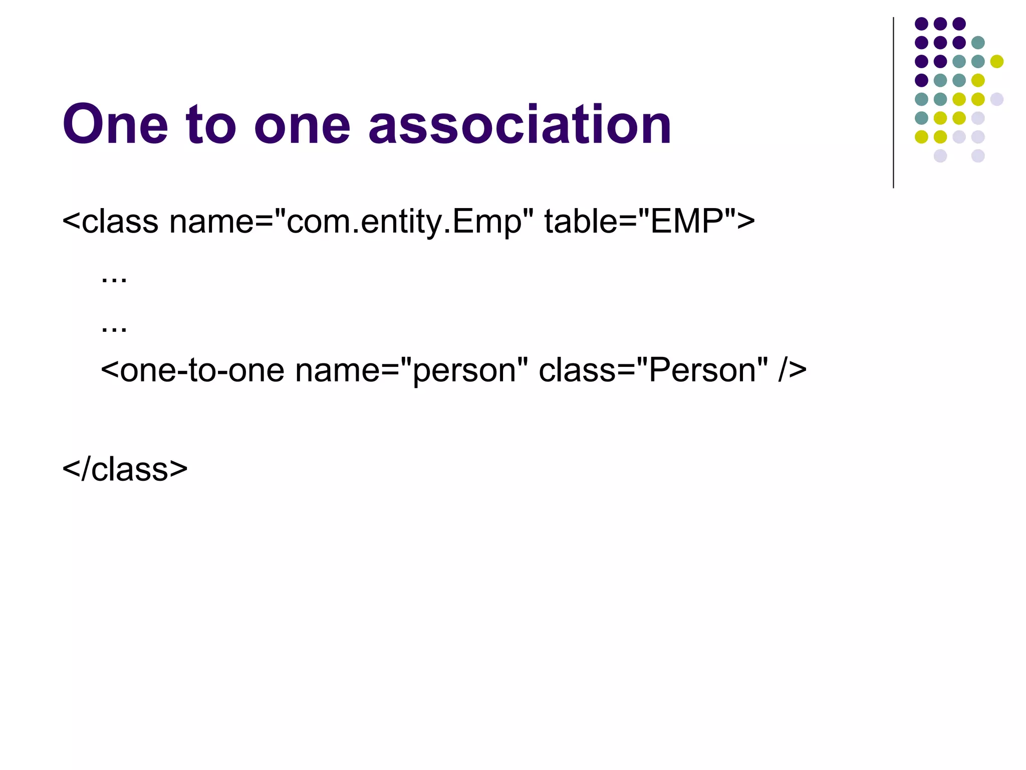 One to one association <class name=&quot;com.entity.Emp&quot; table=&quot;EMP&quot;> ... ... <one-to-one name=&quot;person&quot; class=&quot;Person&quot; /> </class> 