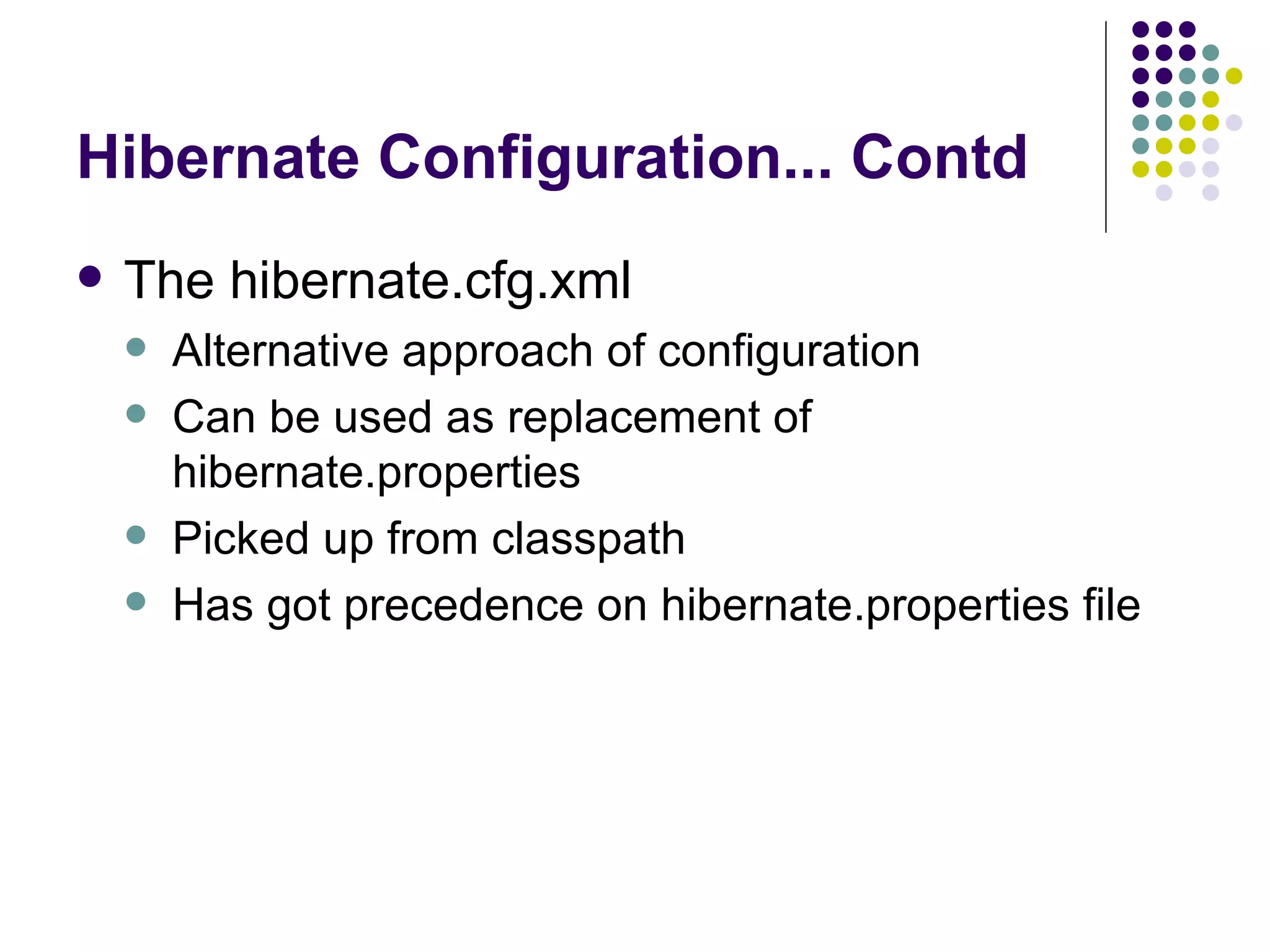 Hibernate Configuration... Contd The hibernate.cfg.xml Alternative approach of configuration Can be used as replacement of hibernate.properties Picked up from classpath Has got precedence on hibernate.properties file 