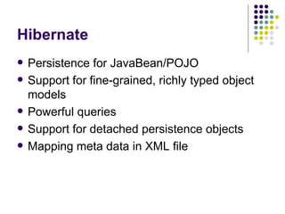 Hibernate Persistence for JavaBean/POJO Support for fine-grained, richly typed object models Powerful queries Support for detached persistence objects Mapping meta data in XML file 