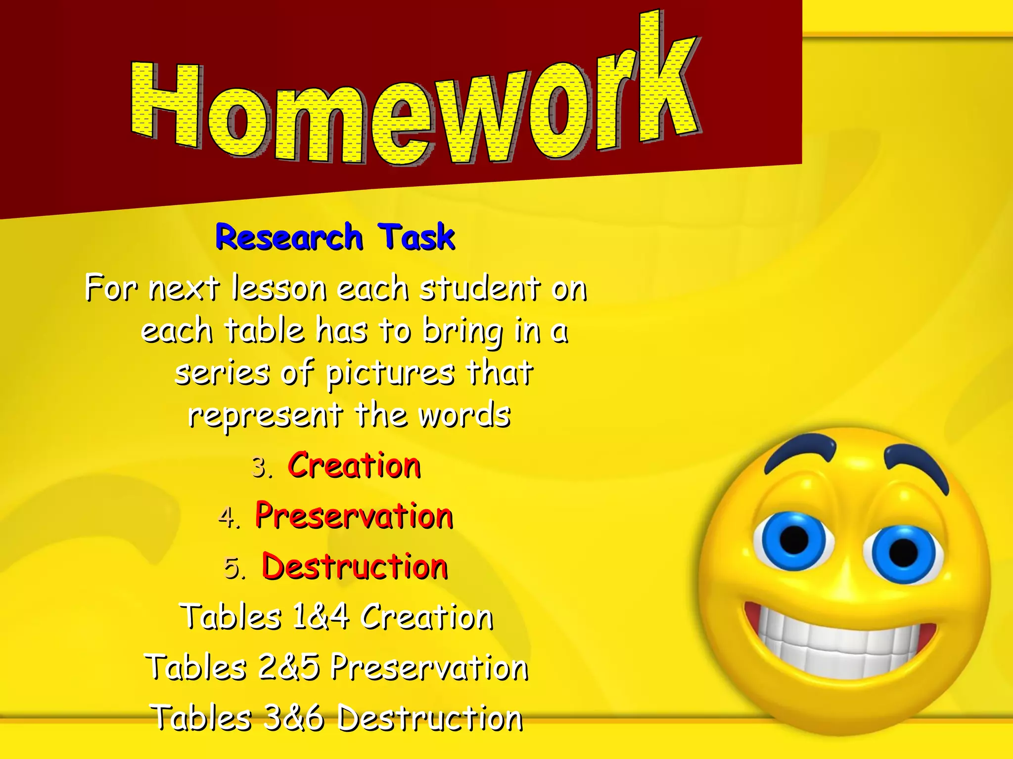 Research Task For next lesson each student on each table has to bring in a series of pictures that represent the words  Creation Preservation Destruction Tables 1 &4 Creation Tables 2&5 Preservation Tables 3&6 Destruction Homework 