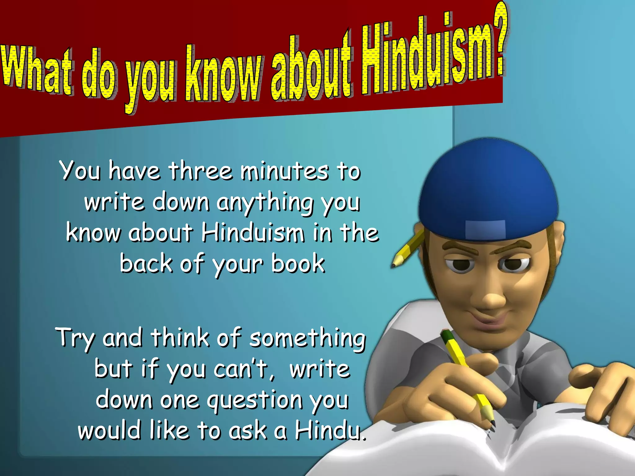 You have three minutes to write down anything you know about Hinduism in the back of your book Try and think of something but if you can’t,  write down one question you would like to ask a Hindu. What do you know about Hinduism? 