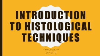 INTRODUCTION
TO HISTOLOGICAL
TECHNIQUES
B Y A A M I R R A S H I D K H A N
C L I N I C A L T U T O R
H I S T O L O G Y L A B
O C H S - M U S C A T
 