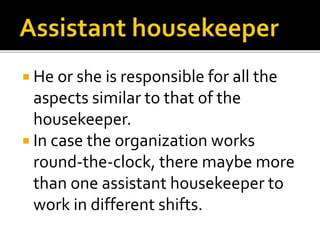  He or she is responsible for all the
aspects similar to that of the
housekeeper.
 In case the organization works
round-the-clock, there maybe more
than one assistant housekeeper to
work in different shifts.
 