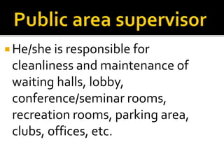  He/she is responsible for
cleanliness and maintenance of
waiting halls, lobby,
conference/seminar rooms,
recreation rooms, parking area,
clubs, offices, etc.
 