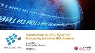 Introduction to HPCC Systems®
Powered by LexisNexis Risk Solutions
Ignacio Calvo
Senior Software Engineer
07/03/2016
 
