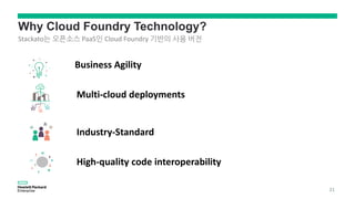 Why Cloud Foundry Technology?
Business Agility
Multi-cloud deployments
Industry-Standard
High-quality code interoperability
Stackato는 오픈소스 PaaS인 Cloud Foundry 기반의 사용 버전
21
 