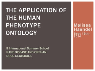 Melissa 
Haendel 
Sept 19th, 
2014 
THE APPLICATION OF 
THE HUMAN 
PHENOTYPE 
ONTOLOGY 
II International Summer School 
RARE DISEASE AND ORPHAN 
DRUG REGISTRIES 
 