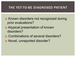 THE YET-TO-BE DIAGNOSED PATIENT 
 Known disorders not recognized during 
prior evaluations? 
 Atypical presentation of k...