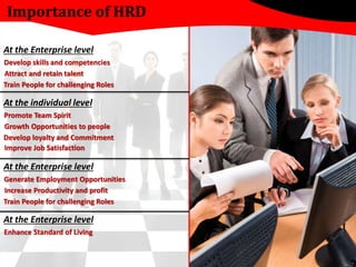 Importance of HRD 
At the Enterprise level 
Develop skills and competencies 
Attract and retain talent 
Train People for c...