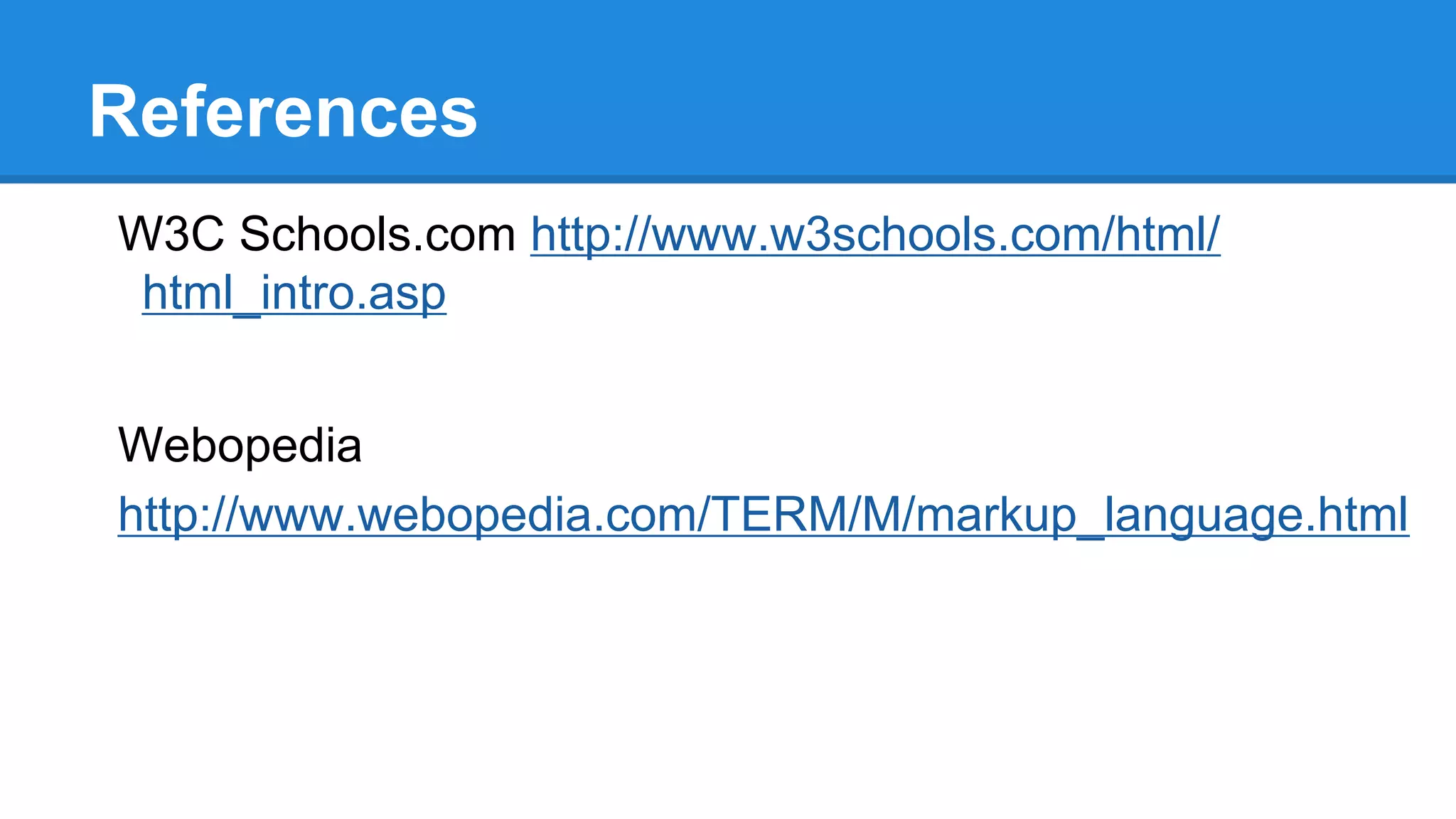 References
W3C Schools.com http://www.w3schools.com/html/
html_intro.asp
Webopedia
http://www.webopedia.com/TERM/M/markup_language.html
 