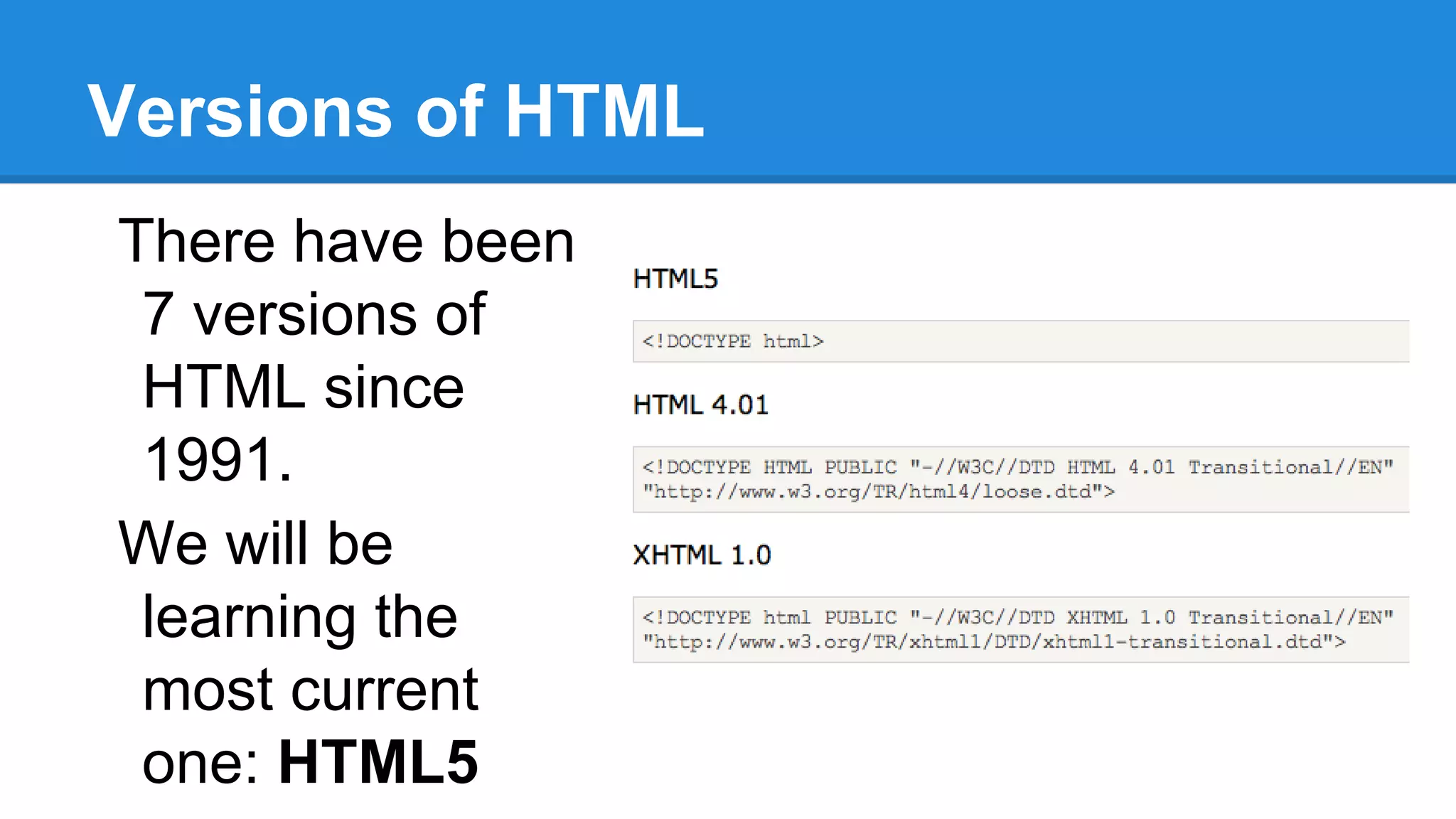 Versions of HTML
There have been
7 versions of
HTML since
1991.
We will be
learning the
most current
one: HTML5
 