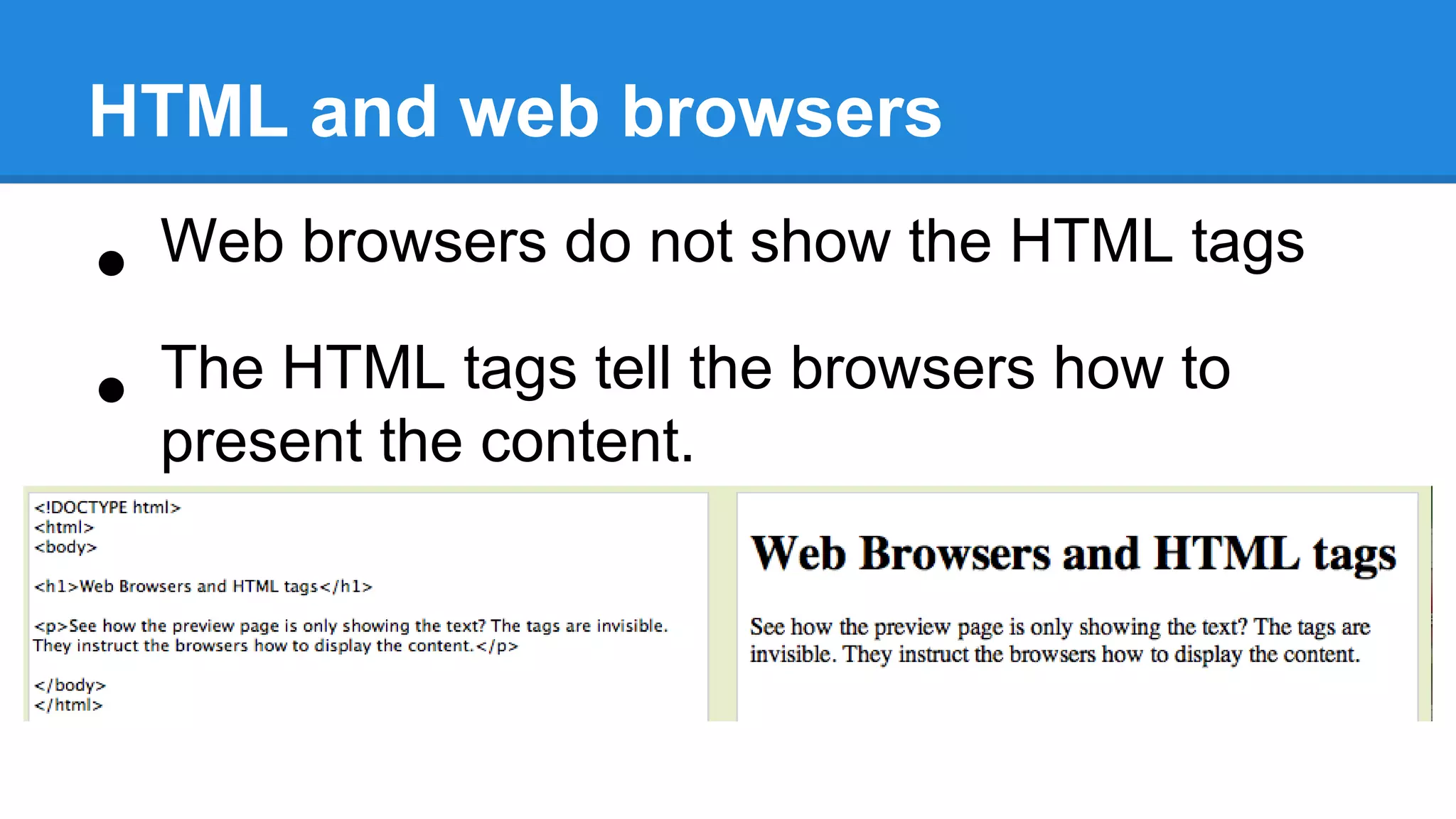 HTML and web browsers
• Web browsers do not show the HTML tags
• The HTML tags tell the browsers how to
present the content.
 