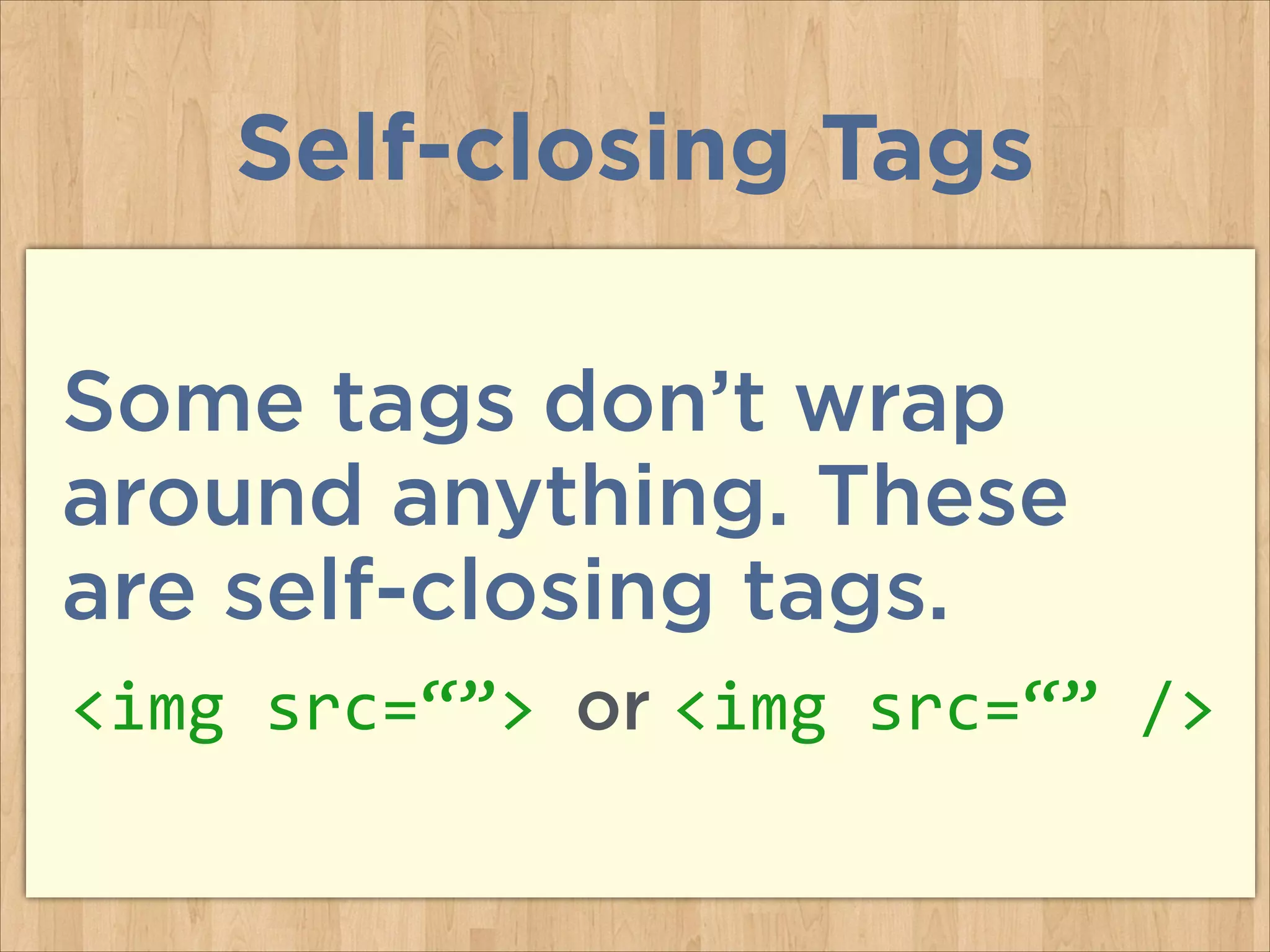 Self-closing Tags
Some tags don’t wrap
around anything. These
are self-closing tags.
<img	
  src=“”>	
  or <img	
  src=“”	
  />

 