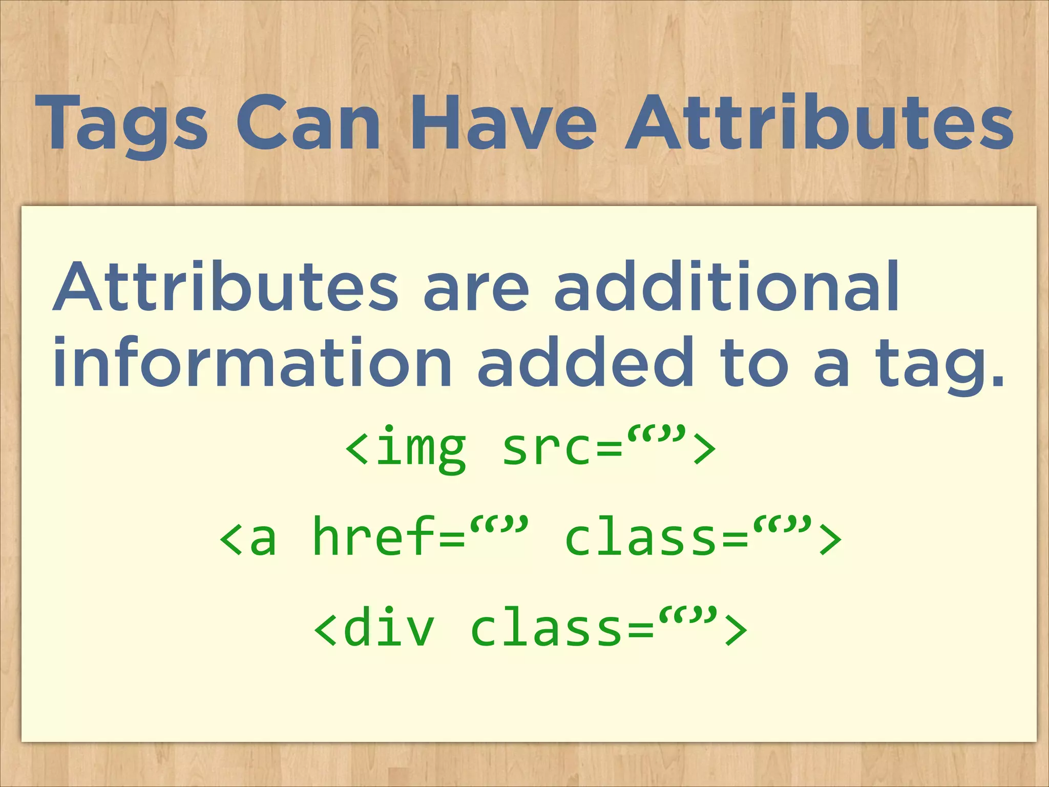 Tags Can Have Attributes
Attributes are additional
information added to a tag.
<img	
  src=“”>	
  
<a	
  href=“”	
  class=“”>	
  
<div	
  class=“”>

 