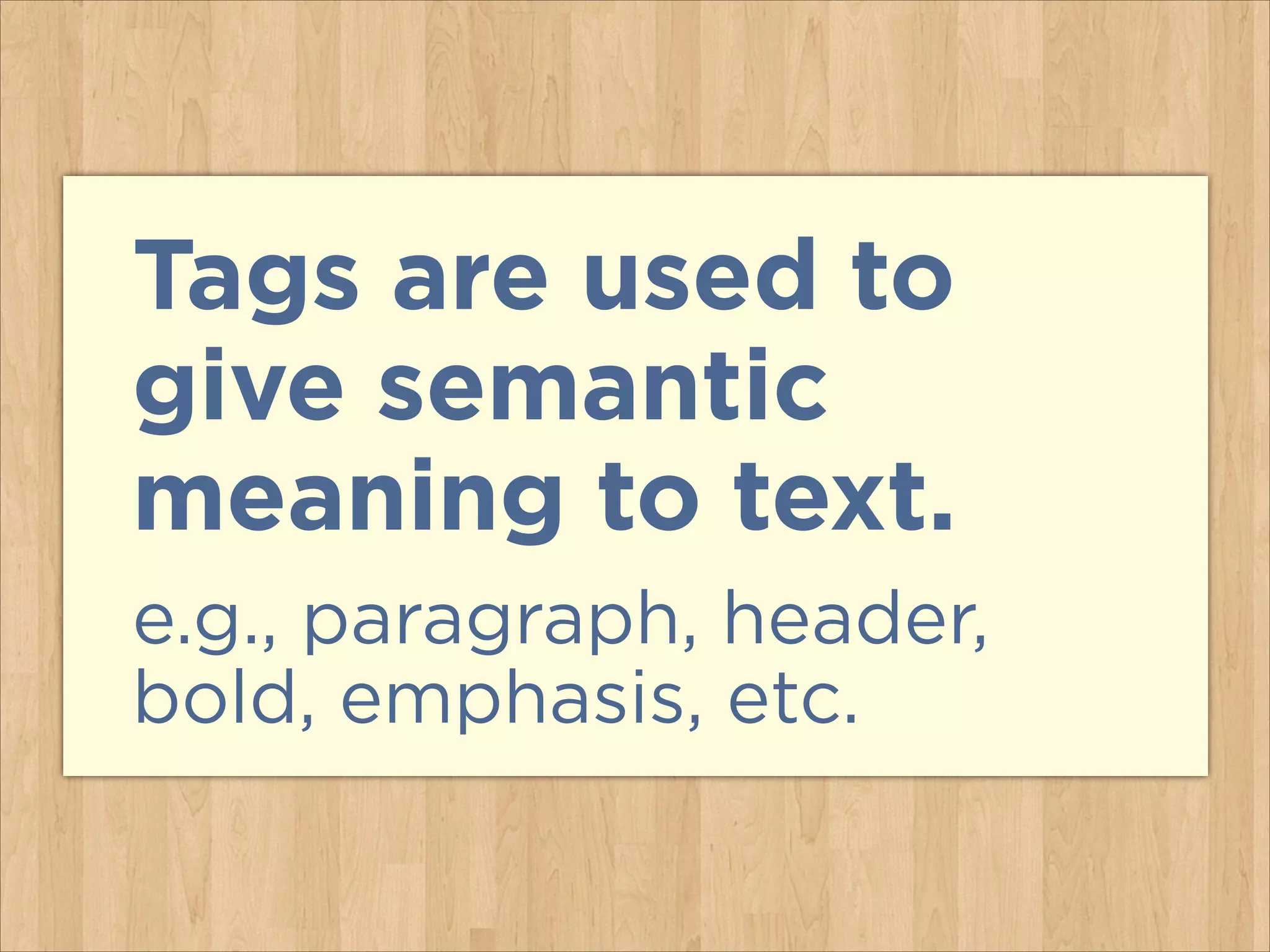 Tags are used to
give semantic
meaning to text.
e.g., paragraph, header,
bold, emphasis, etc.

 