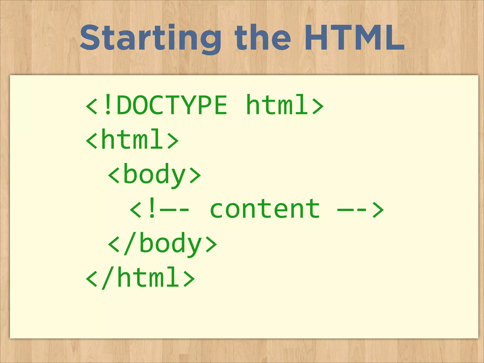 Starting the HTML
<!DOCTYPE	
  html>	
  
<html>	
  
	
   <body>	
  
	
   	
   <!—-­‐	
  content	
  —-­‐>	
  	
  	
  
	
   </body>	
  
</html>	
  

 