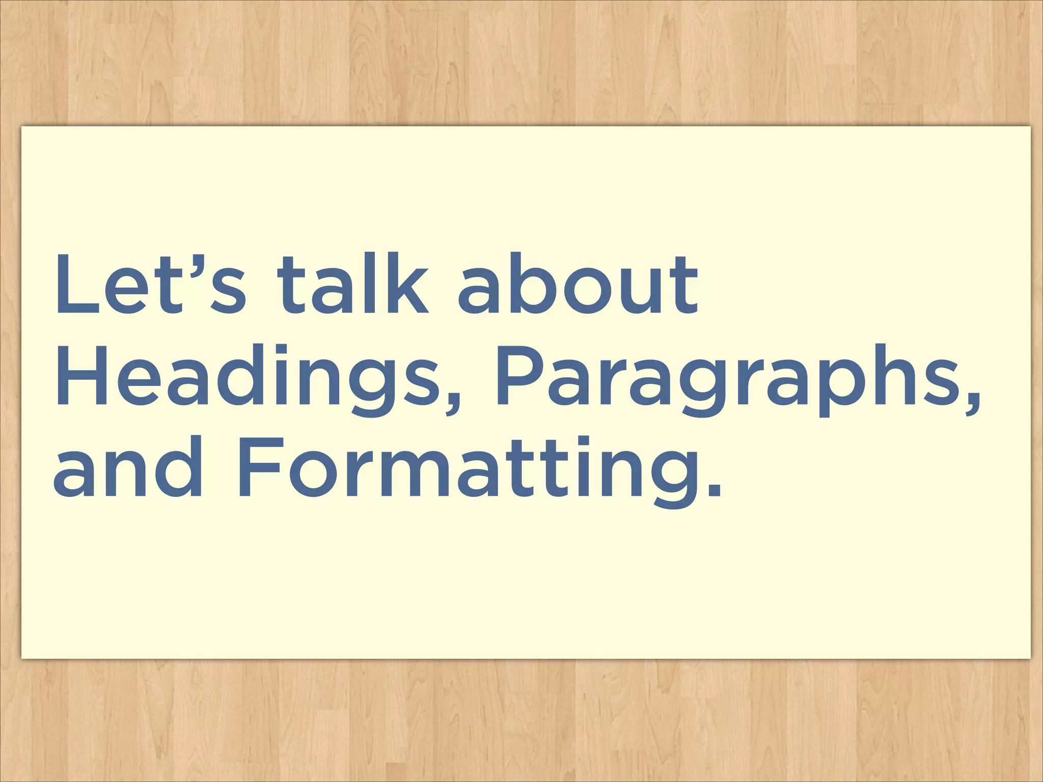 Let’s talk about  
Headings, Paragraphs,  
and Formatting.

 