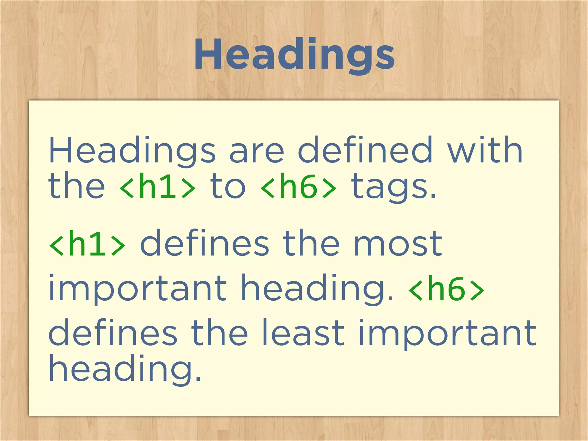 Headings
Headings are defined with
the <h1> to <h6> tags.
<h1> defines the most
important heading. <h6>
defines the least important
heading.

 
