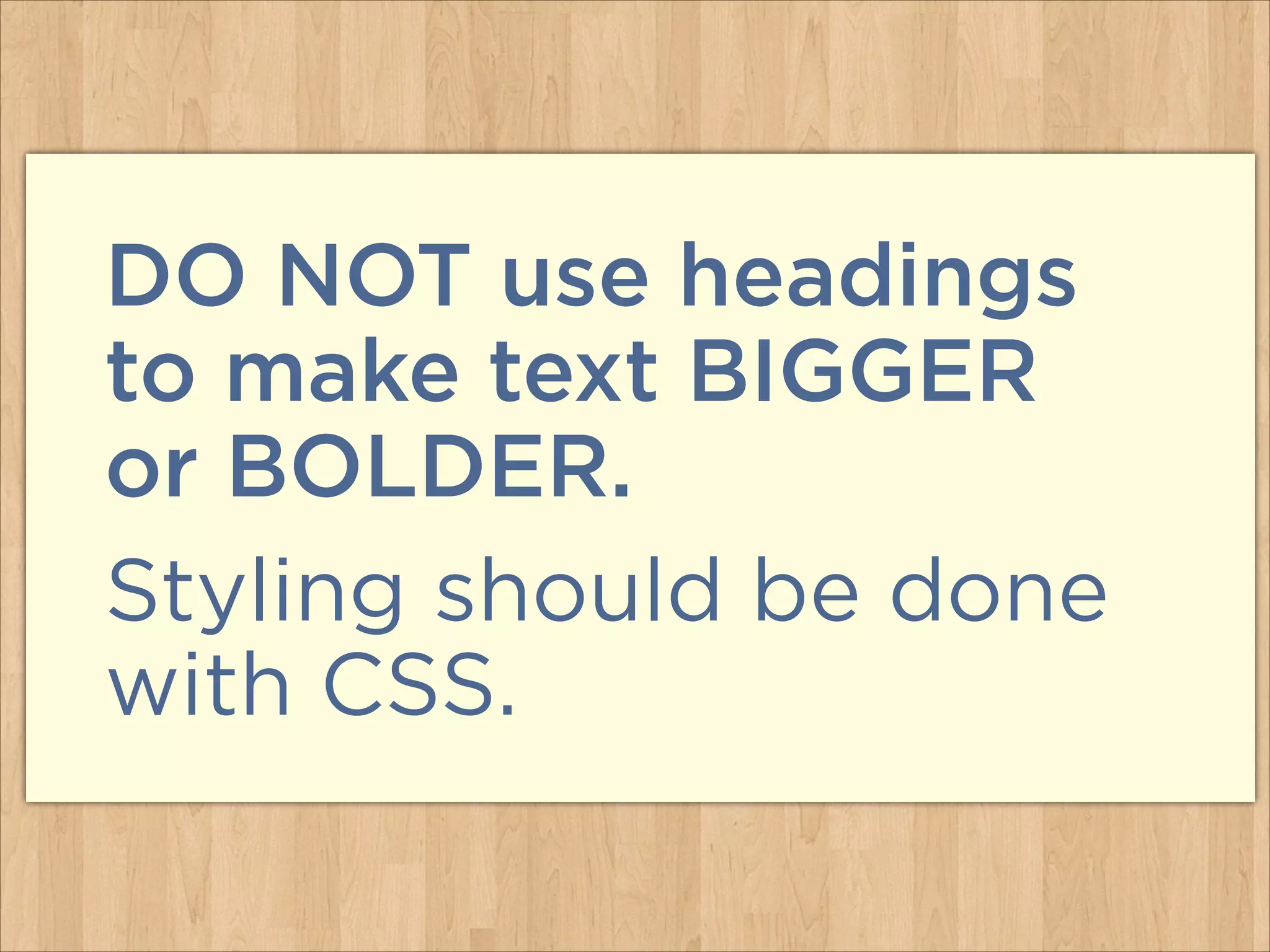 DO NOT use headings  
to make text BIGGER  
or BOLDER.
Styling should be done
with CSS.

 