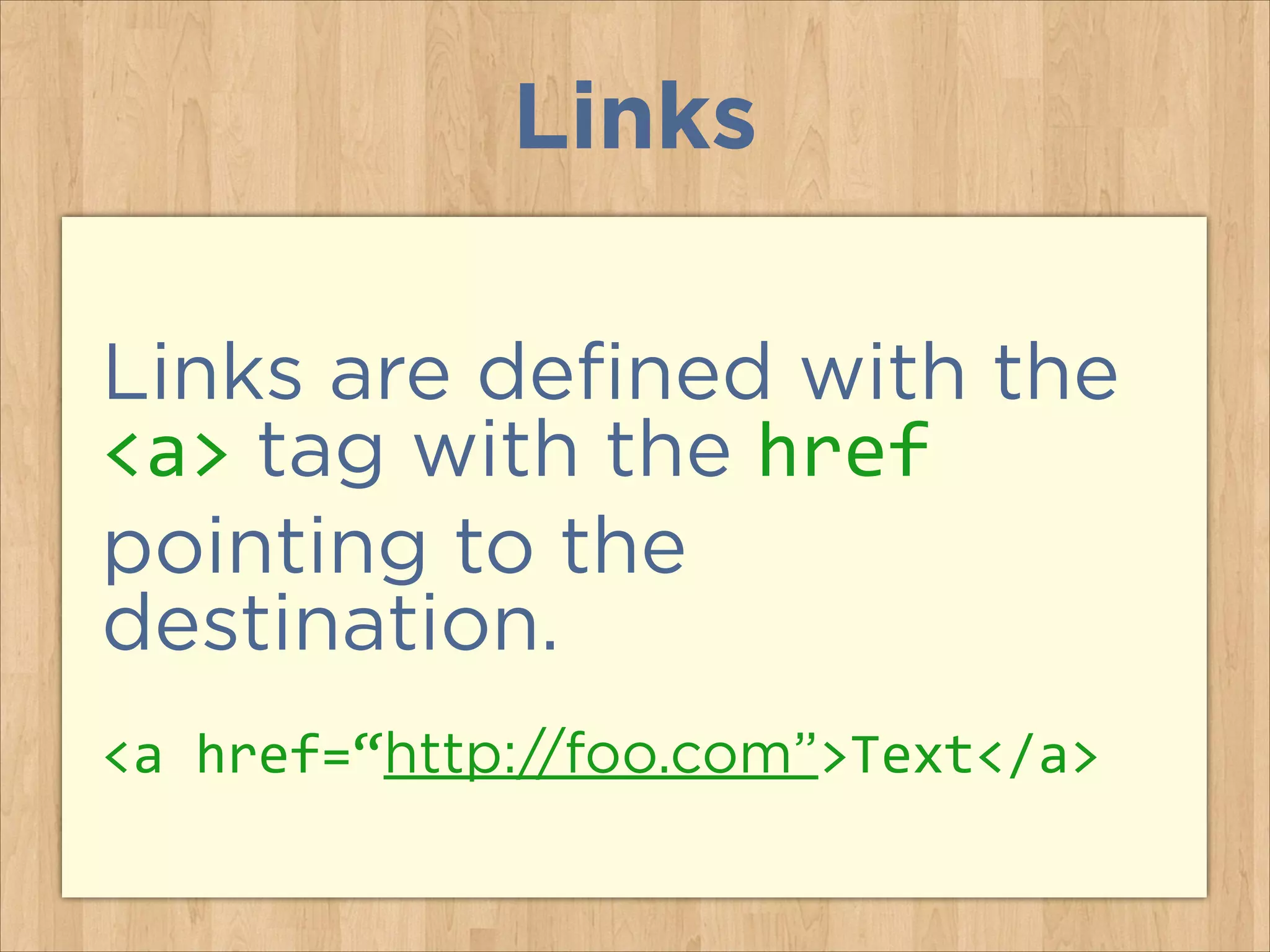 Links
Links are defined with the
<a> tag with the href
pointing to the
destination.
<a	
  href=“http://foo.com”>Text</a>

 