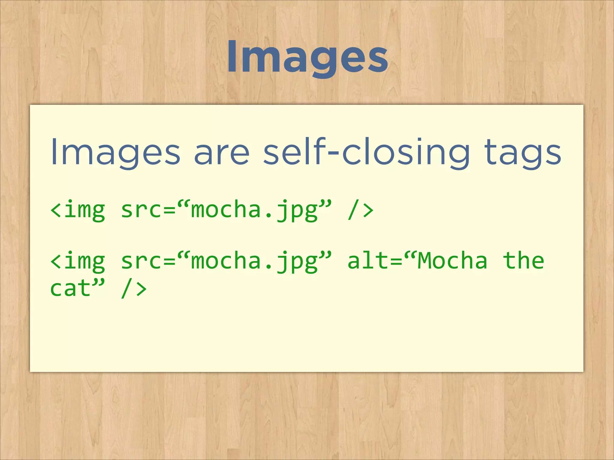 Images
Images are self-closing tags
<img	
  src=“mocha.jpg”	
  />	
  
<img	
  src=“mocha.jpg”	
  alt=“Mocha	
  the	
  
cat”	
  />	
  

 