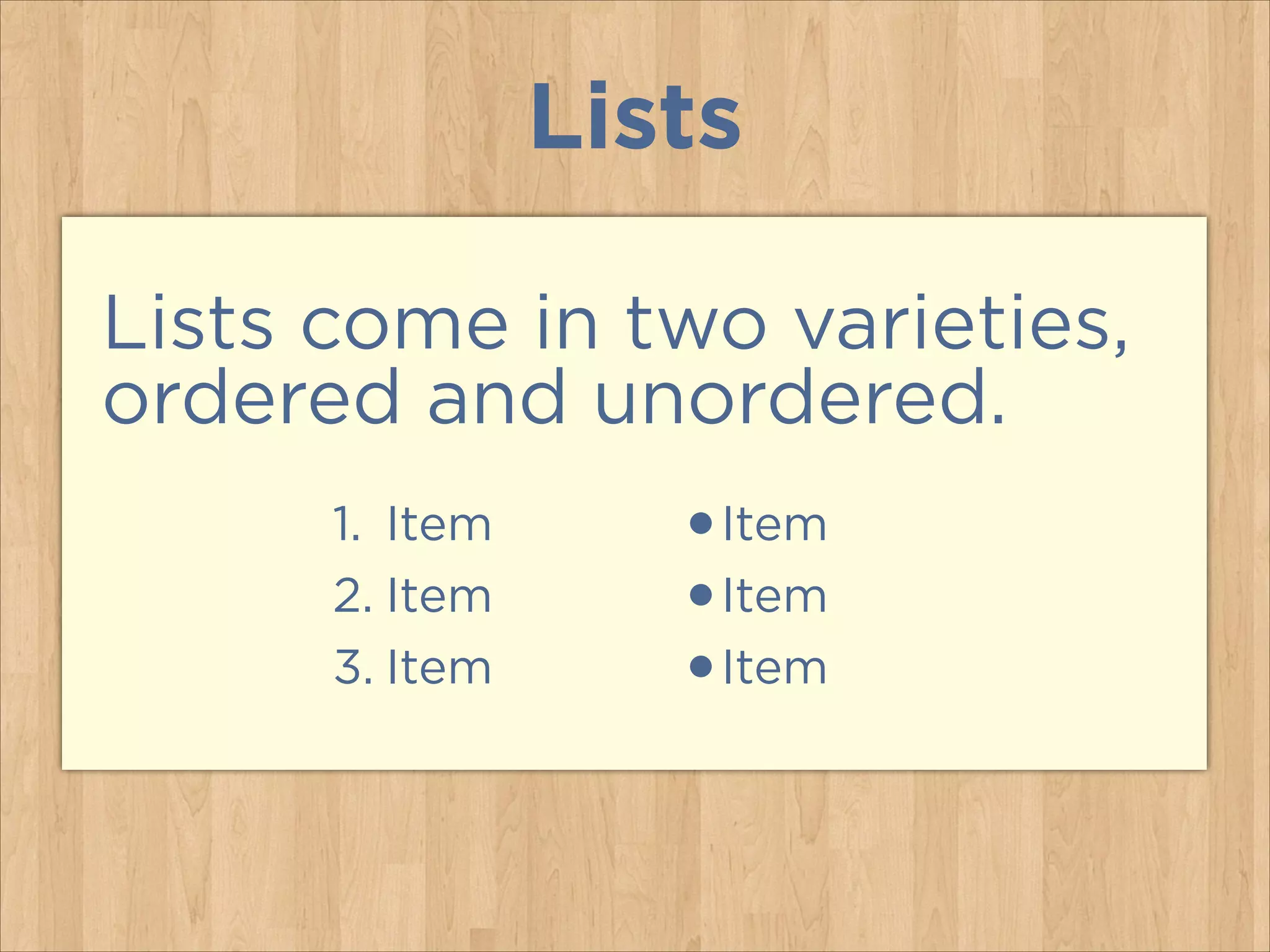 Lists
Lists come in two varieties,
ordered and unordered.
1. Item
2. Item
3. Item

•Item
•Item
•Item

 
