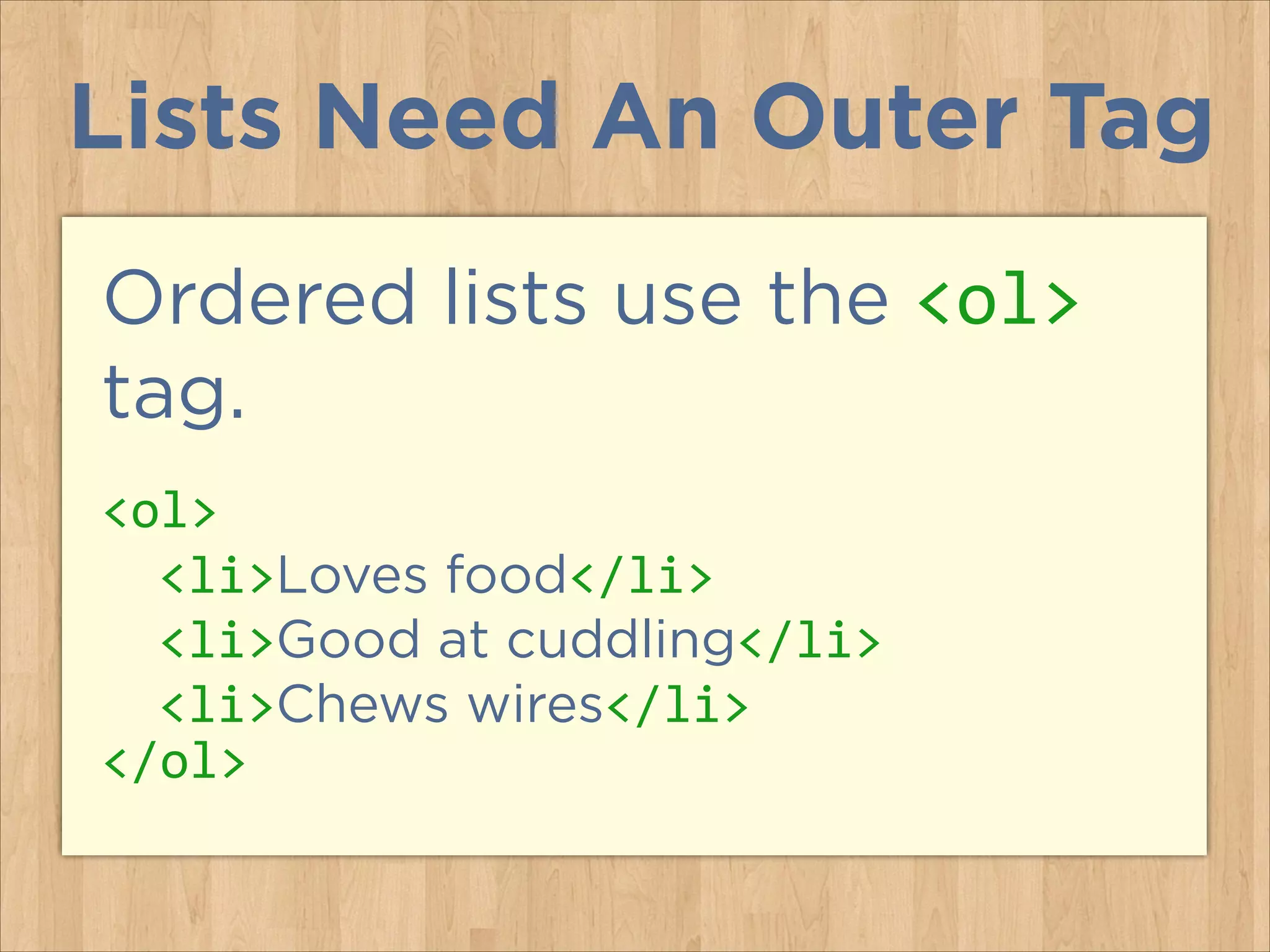 Lists Need An Outer Tag
Ordered lists use the <ol>
tag.
<ol>	
  
	
   <li>Loves food</li>	
  
	
   <li>Good at cuddling</li>	
  
	
   <li>Chews wires</li>	
  
</ol>

 