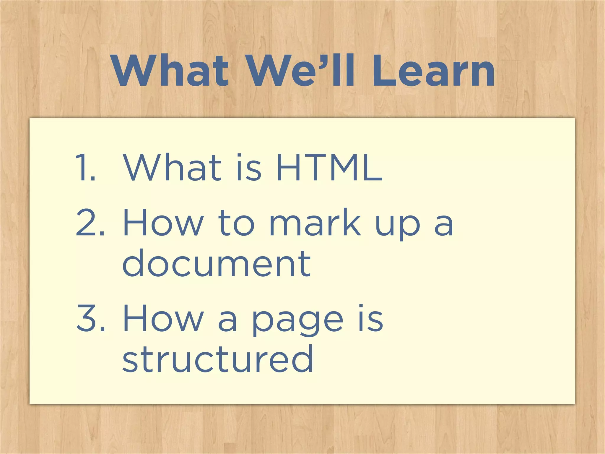 What We’ll Learn
1. What is HTML
2. How to mark up a
document
3. How a page is
structured

 