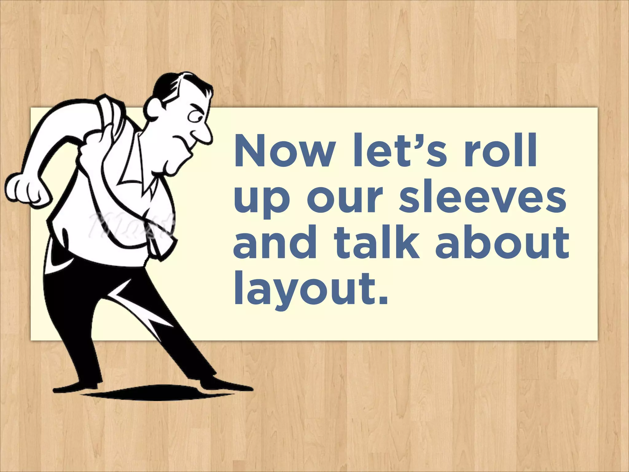 Now let’s roll
up our sleeves
and talk about
layout.

 