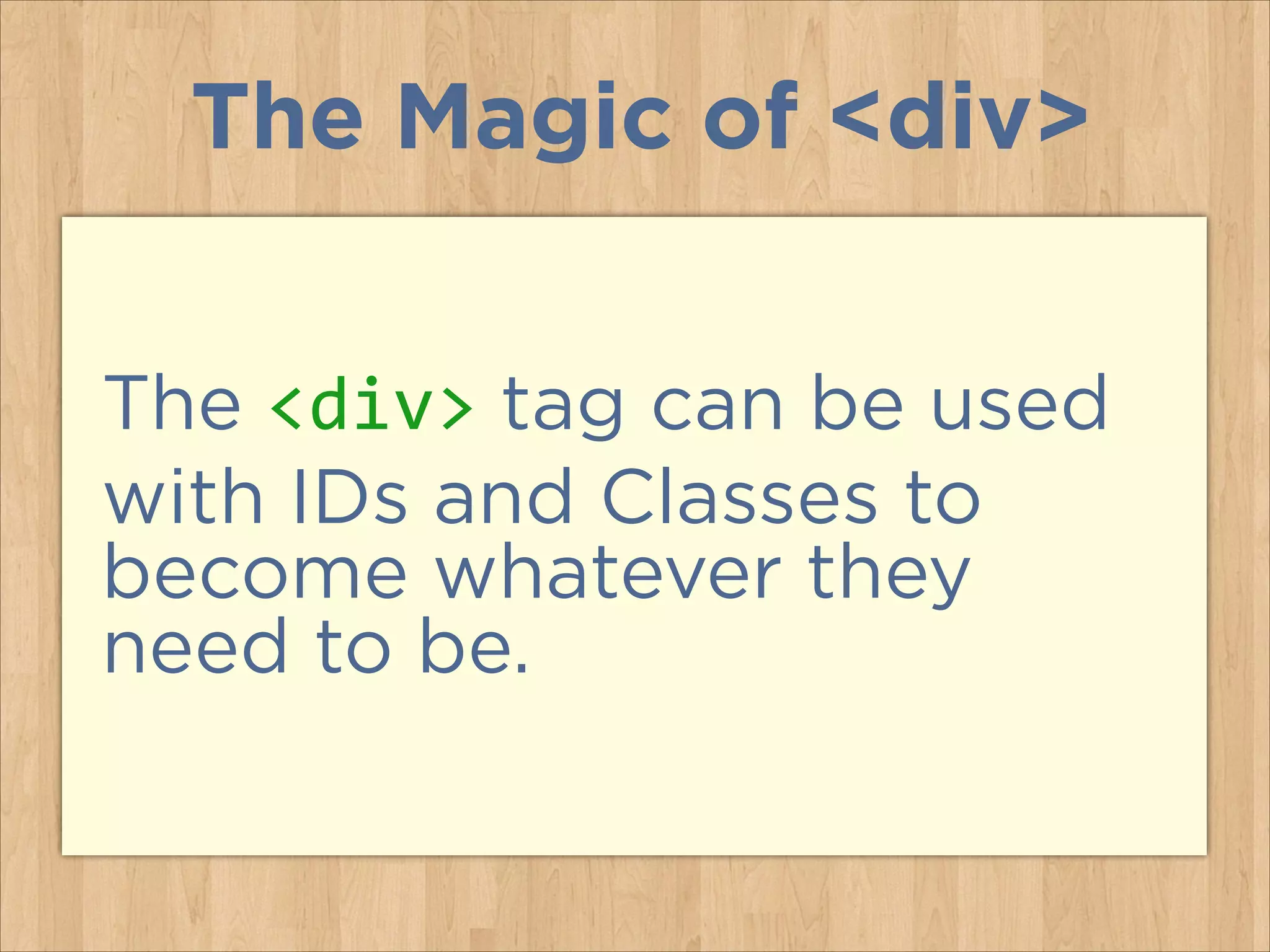The Magic of <div>
The <div> tag can be used
with IDs and Classes to
become whatever they
need to be.

 