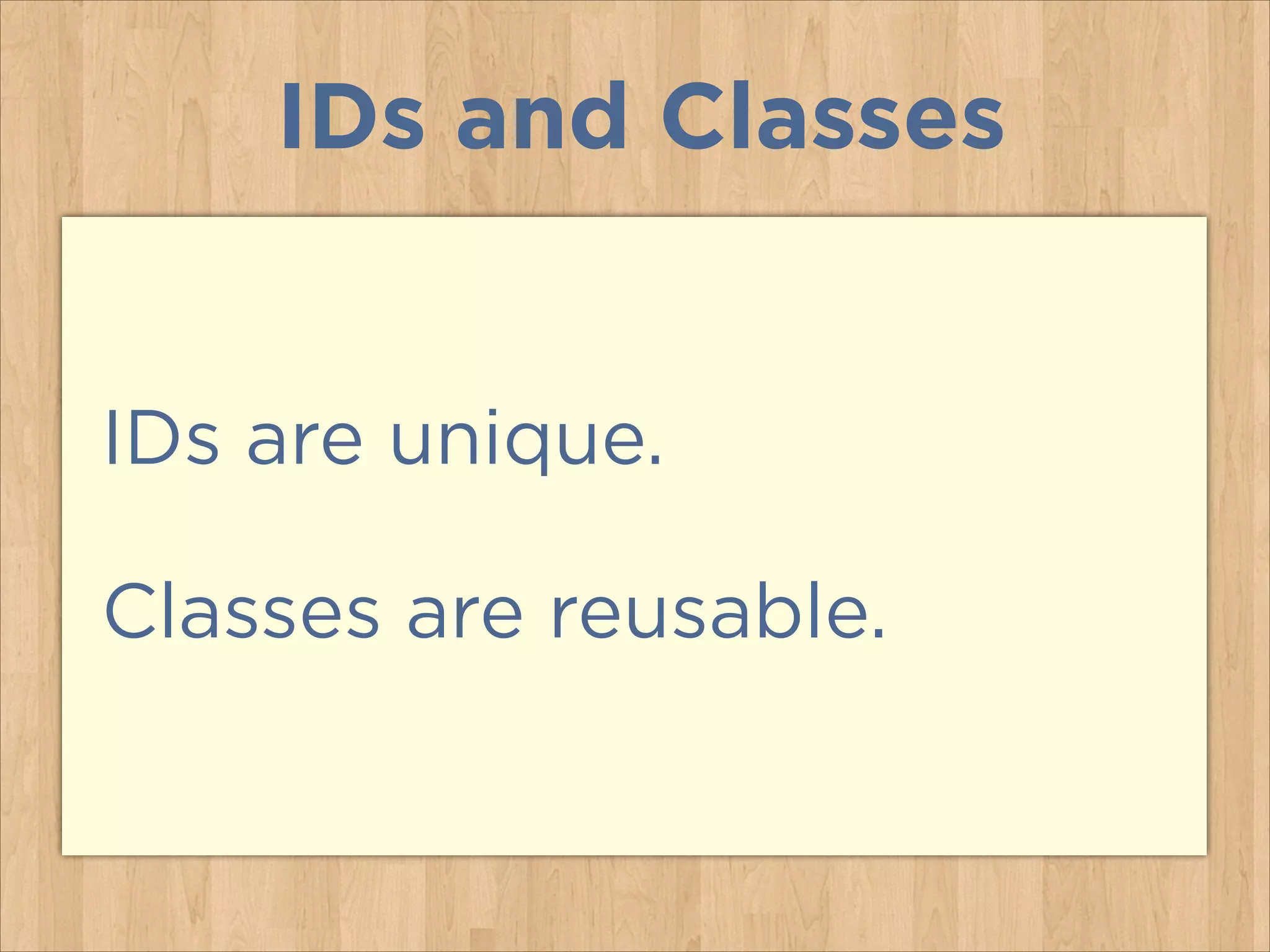 IDs and Classes
IDs are unique.
Classes are reusable.

 