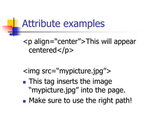 Attribute examples
<p align=“center”>This will appear
centered</p>
<img src=“mypicture.jpg”>
 This tag inserts the image
“mypicture.jpg” into the page.
 Make sure to use the right path!
 