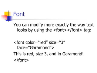 Font
You can modify more exactly the way text
looks by using the <font></font> tag:
<font color=“red” size=“3”
face=“Garamond”>
This is red, size 3, and in Garamond!
</font>
 
