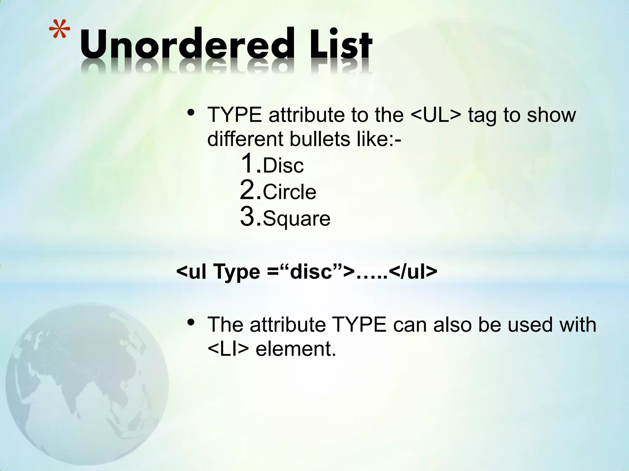 • TYPE attribute to the <UL> tag to show
different bullets like:-
1.Disc
2.Circle
3.Square
<ul Type =“disc”>…..</ul>
• The attribute TYPE can also be used with
<LI> element.
*Unordered List
 