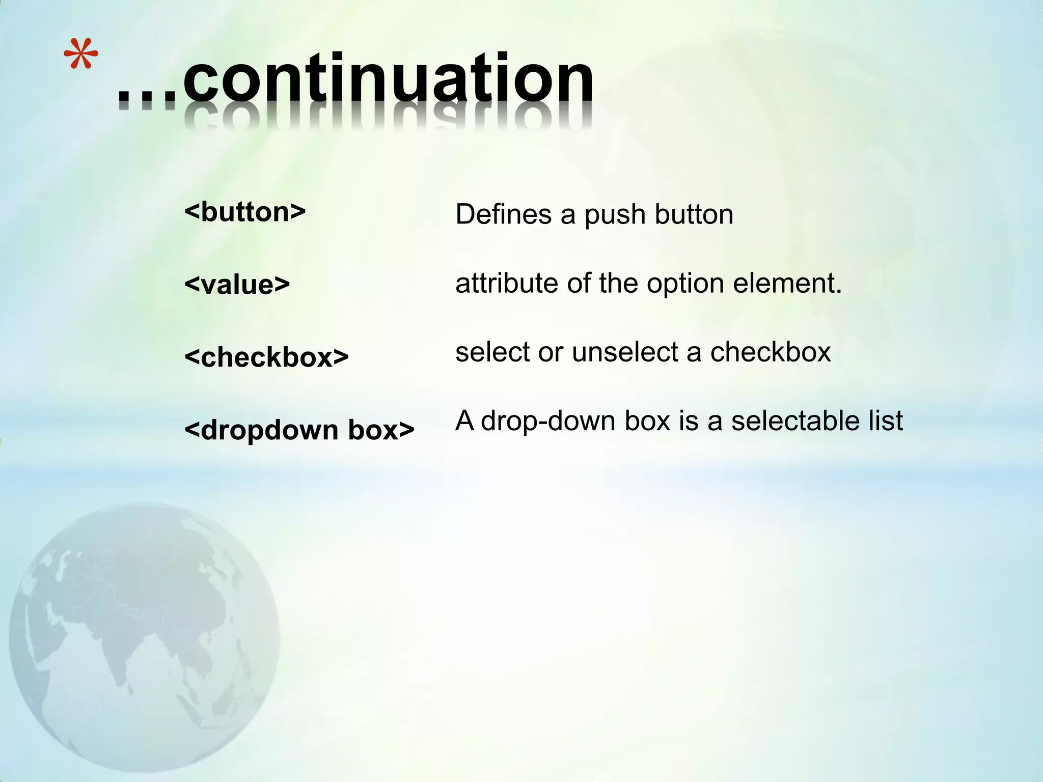 <button>
<value>
<checkbox>
<dropdown box>
*…continuation
Defines a push button
attribute of the option element.
select or unselect a checkbox
A drop-down box is a selectable list
 
