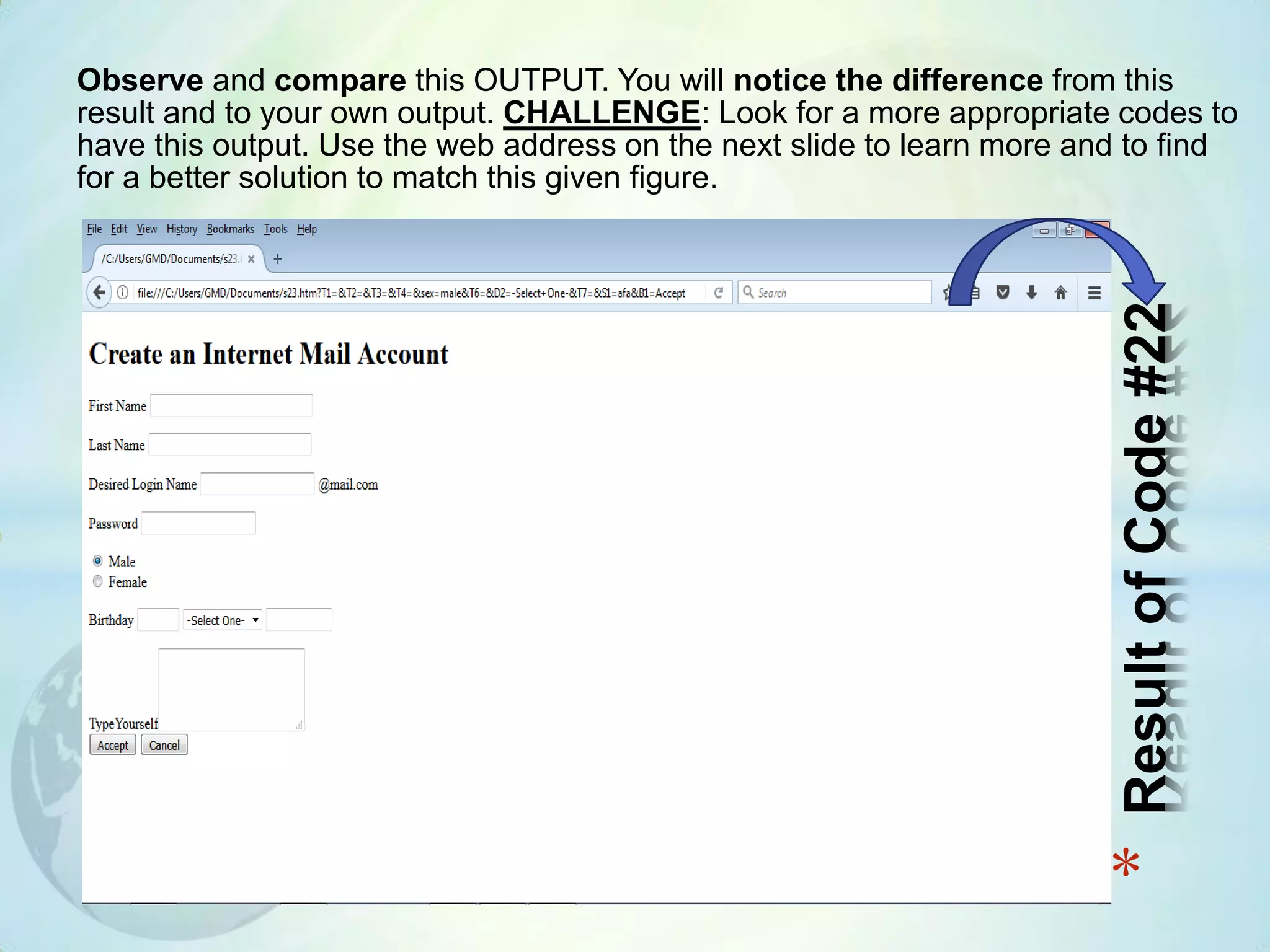 Observe and compare this OUTPUT. You will notice the difference from this
result and to your own output. CHALLENGE: Look for a more appropriate codes to
have this output. Use the web address on the next slide to learn more and to find
for a better solution to match this given figure.
*ResultofCode#22
 