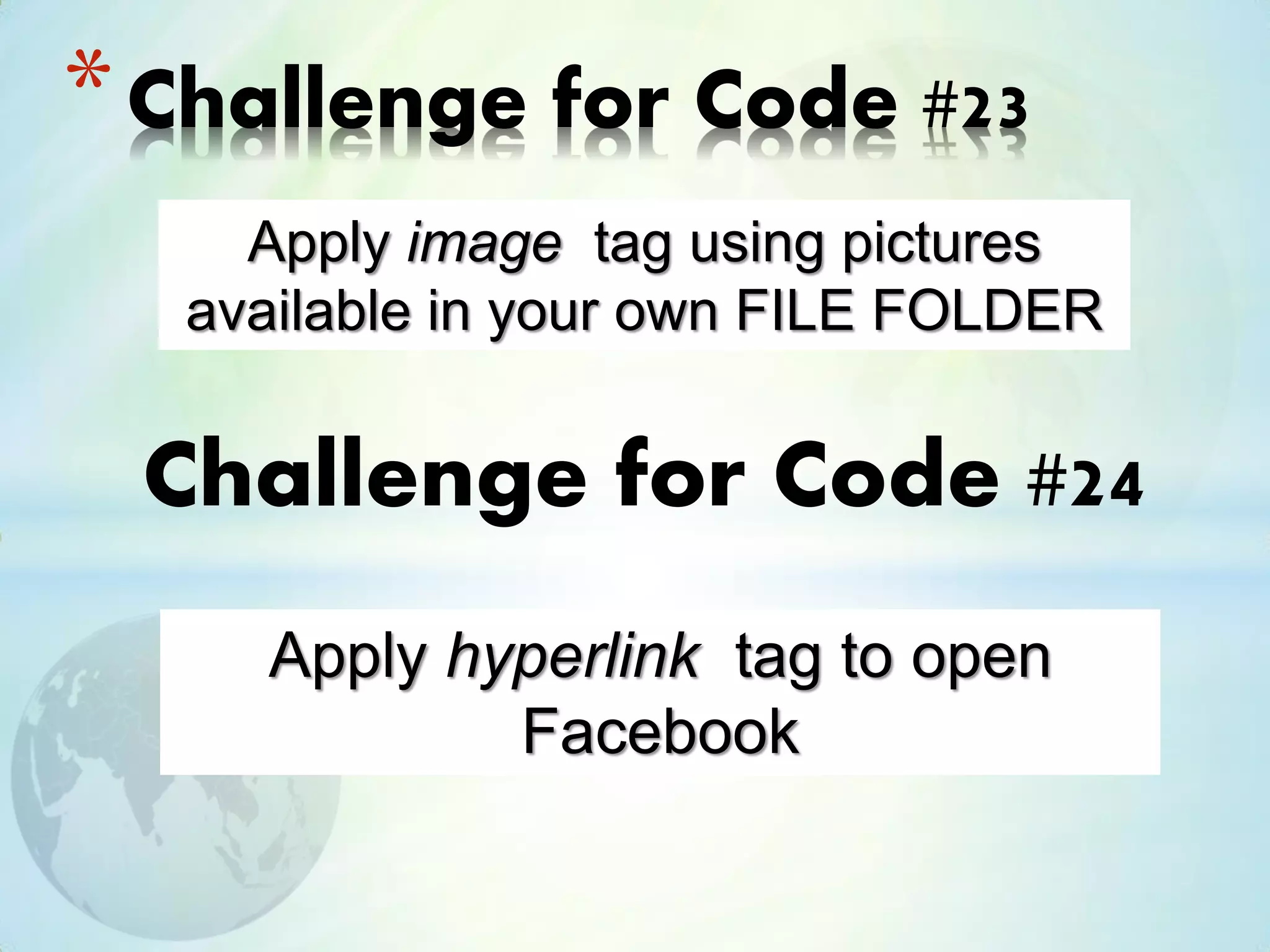 *Challenge for Code #23
Apply image tag using pictures
available in your own FILE FOLDER
Challenge for Code #24
Apply hyperlink tag to open
Facebook
 