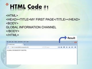 <HTML>
<HEAD><TITLE>MY FIRST PAGE</TITLE></HEAD>
<BODY>
GLOBAL INFORMATION CHANNEL
</BODY>
</HTML>
*HTML Code #1
Result
 