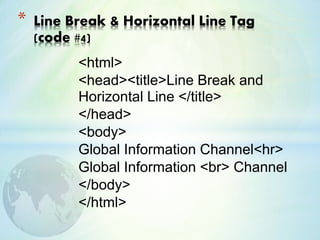 <html>
<head><title>Line Break and
Horizontal Line </title>
</head>
<body>
Global Information Channel<hr>
Global Information <br> Channel
</body>
</html>
* Line Break & Horizontal Line Tag
(code #4)
 