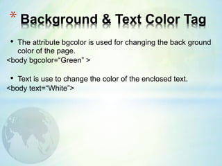 • The attribute bgcolor is used for changing the back ground
color of the page.
<body bgcolor=“Green” >
• Text is use to change the color of the enclosed text.
<body text=“White”>
* Background & Text Color Tag
 