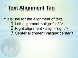 • It is use for the alignment of text.
1.Left alignment <align=“left”>
2.Right alignment <align=“right”>
3.Center alignment <align=“center”>
*Text Alignment Tag
 