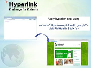 *Hyperlink
Challenge for Code #11
Apply hyperlink tags using
<a href="https://www.philhealth.gov.ph/">
Visit PhilHealth Site!</a>
 