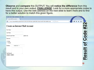 Observe and compare this OUTPUT. You will notice the difference from this
result and to your own output. CHALLENGE: Look for a more appropriate codes to
have this output. Use the web address on the next slide to learn more and to find
for a better solution to match this given figure.
*ResultofCode#22
 
